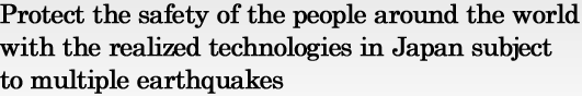 Protect the safety of the people around the world with the realized technologies in Japan subject to multiple earthquakes